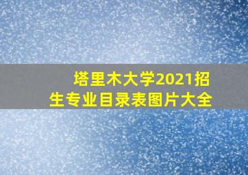 塔里木大学2021招生专业目录表图片大全