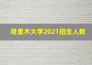 塔里木大学2021招生人数