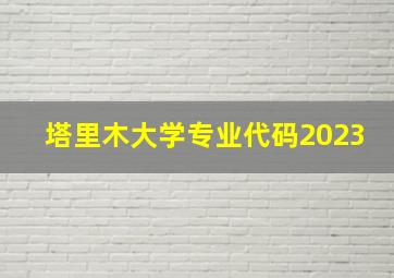 塔里木大学专业代码2023