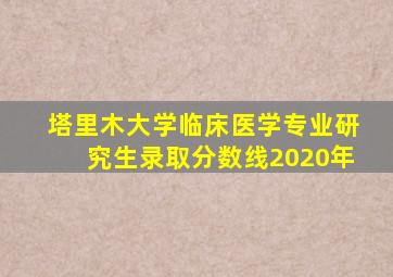 塔里木大学临床医学专业研究生录取分数线2020年