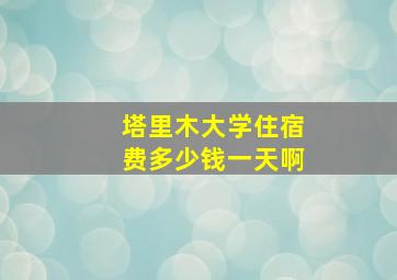 塔里木大学住宿费多少钱一天啊