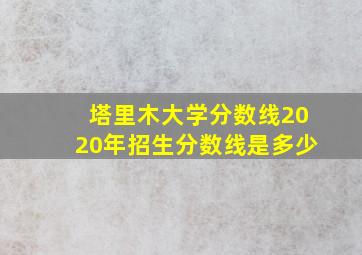 塔里木大学分数线2020年招生分数线是多少