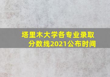 塔里木大学各专业录取分数线2021公布时间