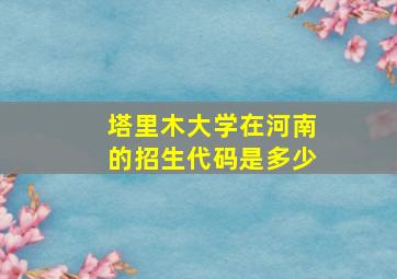 塔里木大学在河南的招生代码是多少