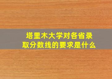 塔里木大学对各省录取分数线的要求是什么