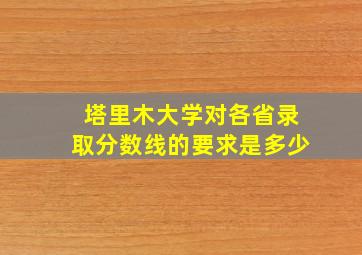 塔里木大学对各省录取分数线的要求是多少