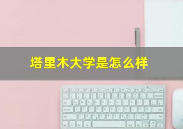 塔里木大学是怎么样