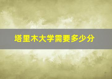 塔里木大学需要多少分