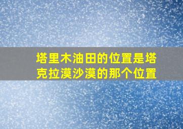 塔里木油田的位置是塔克拉漠沙漠的那个位置