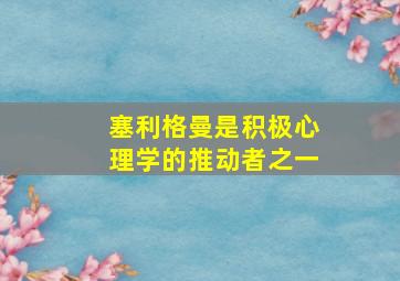 塞利格曼是积极心理学的推动者之一