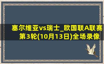 塞尔维亚vs瑞士_欧国联A联赛第3轮(10月13日)全场录像