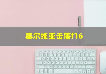 塞尔维亚击落f16