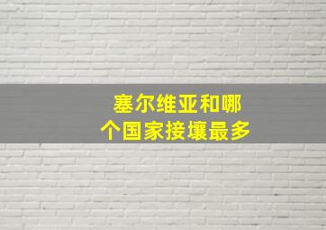 塞尔维亚和哪个国家接壤最多