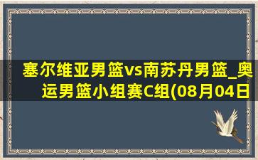 塞尔维亚男篮vs南苏丹男篮_奥运男篮小组赛C组(08月04日)全场录像