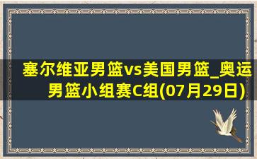 塞尔维亚男篮vs美国男篮_奥运男篮小组赛C组(07月29日)全场集锦