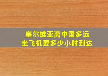 塞尔维亚离中国多远坐飞机要多少小时到达