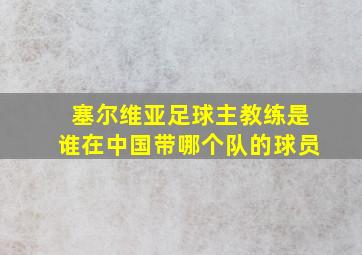 塞尔维亚足球主教练是谁在中国带哪个队的球员