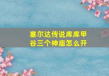 塞尔达传说库库甲谷三个神庙怎么开