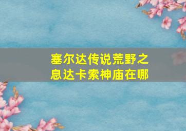 塞尔达传说荒野之息达卡索神庙在哪