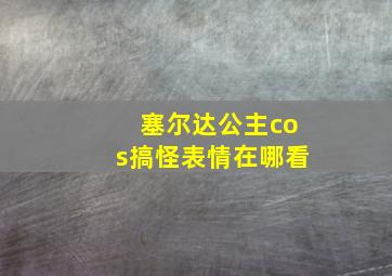 塞尔达公主cos搞怪表情在哪看