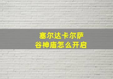 塞尔达卡尔萨谷神庙怎么开启