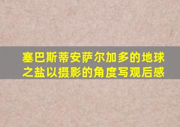 塞巴斯蒂安萨尔加多的地球之盐以摄影的角度写观后感