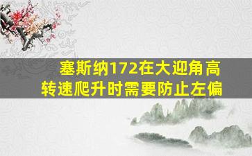 塞斯纳172在大迎角高转速爬升时需要防止左偏