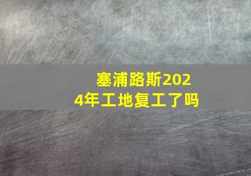 塞浦路斯2024年工地复工了吗