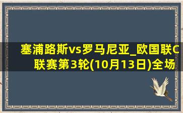 塞浦路斯vs罗马尼亚_欧国联C联赛第3轮(10月13日)全场录像