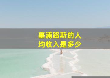 塞浦路斯的人均收入是多少