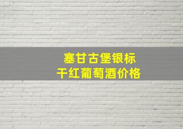 塞甘古堡银标干红葡萄酒价格