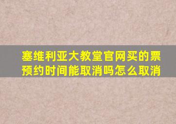 塞维利亚大教堂官网买的票预约时间能取消吗怎么取消