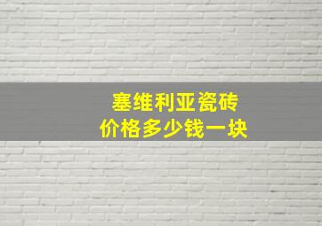 塞维利亚瓷砖价格多少钱一块