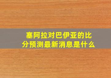 塞阿拉对巴伊亚的比分预测最新消息是什么