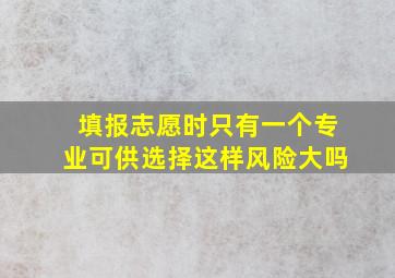 填报志愿时只有一个专业可供选择这样风险大吗