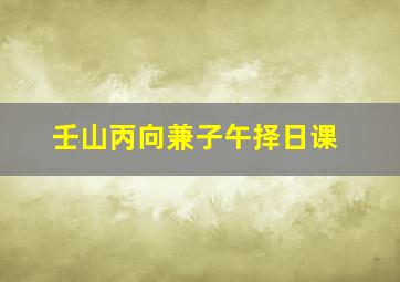 壬山丙向兼子午择日课