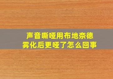 声音嘶哑用布地奈德雾化后更哑了怎么回事