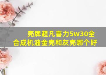 壳牌超凡喜力5w30全合成机油金壳和灰壳哪个好