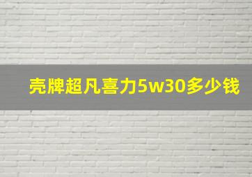 壳牌超凡喜力5w30多少钱