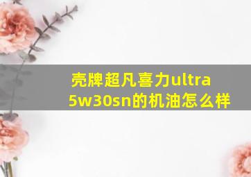 壳牌超凡喜力ultra5w30sn的机油怎么样