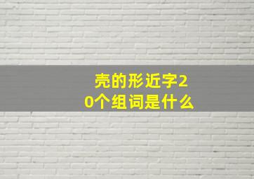 壳的形近字20个组词是什么