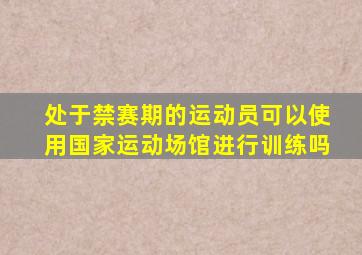 处于禁赛期的运动员可以使用国家运动场馆进行训练吗