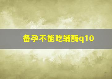 备孕不能吃辅酶q10