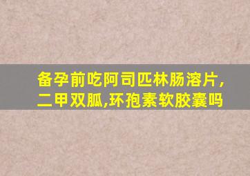 备孕前吃阿司匹林肠溶片,二甲双胍,环孢素软胶囊吗