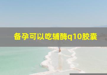 备孕可以吃辅酶q10胶囊