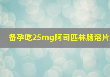 备孕吃25mg阿司匹林肠溶片