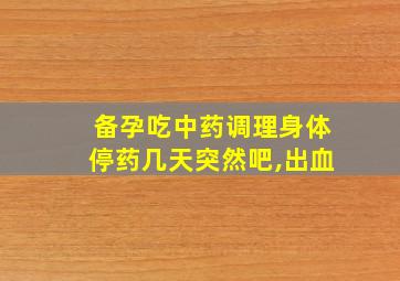 备孕吃中药调理身体停药几天突然吧,出血