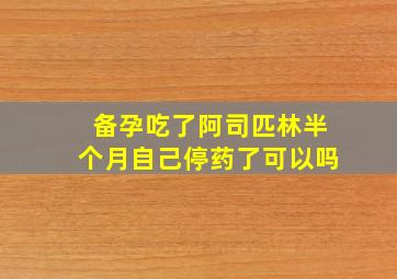 备孕吃了阿司匹林半个月自己停药了可以吗