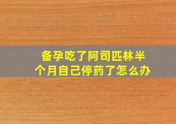 备孕吃了阿司匹林半个月自己停药了怎么办