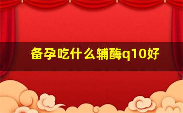 备孕吃什么辅酶q10好